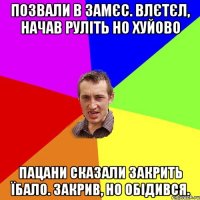 Позвали в замєс. Влєтєл, начав руліть но хуйово Пацани сказали закрить їбало. Закрив, но обідився.