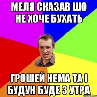 Меля сказав шо не хоче бухать Грошей нема та і будун буде з утра