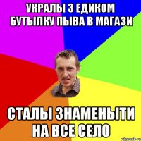 Укралы з Едиком бутылку пыва в магази сталы знаменыти на все село