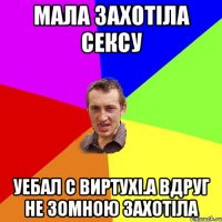 мала захотіла сексу уебал с виртухі.а вдруг не зомною захотіла