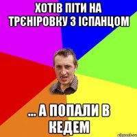 Хотів піти на трєніровку з Іспанцом ... а попали в Кедем