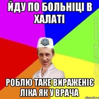 Йду по больніці в халаті Роблю таке вираженіє ліка як у врача