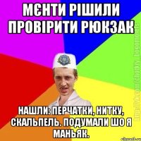 мєнти рішили провірити рюкзак нашли: перчатки, нитку, скальпель. Подумали шо я маньяк.