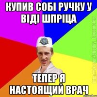 купив собі ручку у віді шпріца тепер я настоящий врач