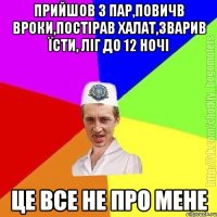 прийшов з пар,повичв вроки,постірав халат,зварив їсти, ліг до 12 ночі це все не про мене