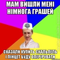 мам вишли мені німнога грашей сказали купить скальпель і пінцет буду оперірувати