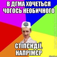 в дгма хочеться чогось необичного стіпєндії, напрімєр