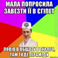 Мала попросила завезти її в єгіпет Повів в общагу в туалєт, там тоде піраміди