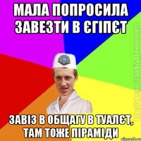 Мала попросила завезти в єгіпєт Завіз в общагу в туалєт, там тоже піраміди