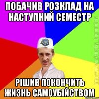 Побачив розклад на наступний семестр Рішив покончить жизнь самоубійством