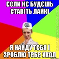 Єсли нє будєшь ставіть лайкі я найду тєбя і зроблю тєбє укол