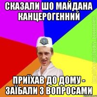 сказали шо майдана канцерогенний приїхав до дому - заїбали з вопросами