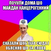 почули дома шо майдан канцерогенний сказали шоб їхав сюда і обясняв шо за слово