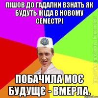 пішов до гадалки взнать як будуть жіда в новому семестрі побачила моє будущє - вмерла.