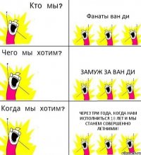 Фанаты ван ди Замуж за ван ди Через три года, когда нам исполниться 18 лет и мы станем совершенно летними!