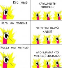 СЛЫШИШ ТЫ СВОЛОЧЬ? ЧЕГО ТЕБЕ НАХУЙ НАДО!? АЛО! МАМА? ЧТО МНЕ ЕЩЁ СКАЗАТЬ??!