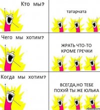 татарчата жрать что-то кроме гречки всегда,но тебе похуй ты же юлька