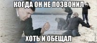 когда он не позвонил хоть и обещал