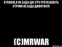 Я ліваю,я не буду цю ігру грати,навіть стріми не буду дивитися! (с)MrWar