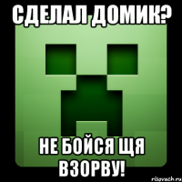 Сделал домик? Не бойся щя взорву!