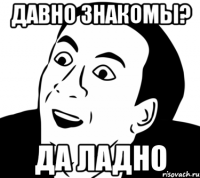 ДАВНО ЗНАКОМЫ? ДА ЛАДНО