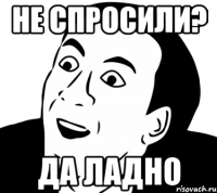 НЕ СПРОСИЛИ? ДА ЛАДНО