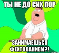 Ты не до сих пор Занимаешься фехтованием?!