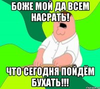 БОЖЕ МОЙ ДА ВСЕМ НАСРАТЬ! ЧТО СЕГОДНЯ ПОЙДЁМ БУХАТЬ!!!