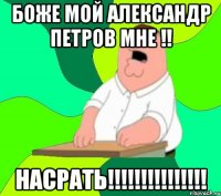 БОЖЕ МОЙ АЛЕКСАНДР ПЕТРОВ МНЕ !! НАСРАТЬ!!!!!!!!!!!!!!!