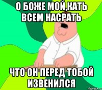 О Боже мой,Кать всем насрать что он перед тобой извенился