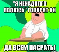 "Я ненадолго явлюсь" говорит он Да всем насрать!