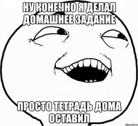 ну конечно я делал домашнее задание просто тетрадь дома оставил