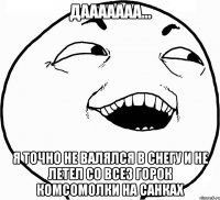 дааааааа... я точно не валялся в снегу и не летел со всез горок комсомолки на санках