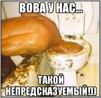 Вова у нас... Такой непредсказуемый!))