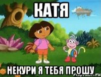 Катя некури я тебя прошу