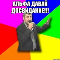 АЛЬФА ДАВАЙ ДОСВИДАНИЕ!!! 