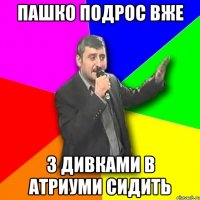 пашко подрос вже з дивками в атриуми сидить