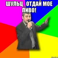 ШУЛЬЦ_ОТДАЙ МОЕ ПИВО! 