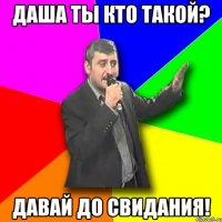 Даша ты кто такой? Давай до свидания!