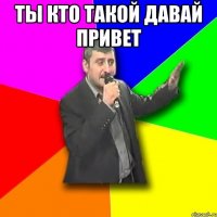 ТЫ КТО ТАКОЙ ДАВАЙ ПРИВЕТ 