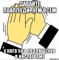 Давайте поаплодируем всем У кого 500 подпищеков в инстаграме