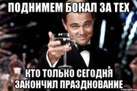 ПОДНИМЕМ БОКАЛ ЗА ТЕХ КТО ТОЛЬКО СЕГОДНЯ ЗАКОНЧИЛ ПРАЗДНОВАНИЕ