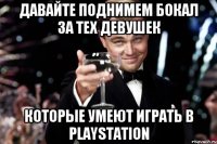 давайте поднимем бокал за тех девушек которые умеют играть в playstation