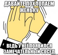 ДАВАЙТЕ ПОХЛОПАЕМ ЖЕНЬКУ ВЕДЬ У НЕЁ ПОЯВИЛСЯ ЗАМЕЧАТЕЛЬНЫЙ СОСЕД