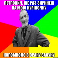 Петрович, ще раз зиркнеш на мою куріпочку коромисло в сраку засуну