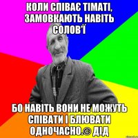 Коли співає Тіматі, замовкають навіть солов'ї бо навіть вони не можуть співати і блювати одночасно.© Дід