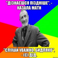 "Дізнаєшся піздніше", - казала мати "Слухай уважно, бидляко", - (с) Дід.