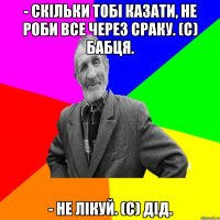 - Скільки тобі казати, не роби все через сраку. (с) Бабця. - Не лікуй. (с) Дід.