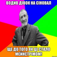 Водив дівок на сіновал ще до того як це стало мейнстрімом!