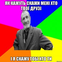 як кажуть скажи мені хто твої друзі і я скажу тобі хто ти